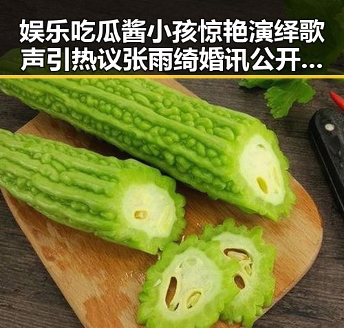 娱乐吃瓜酱小孩惊艳演绎歌声引热议 张雨绮婚讯公开获祝福